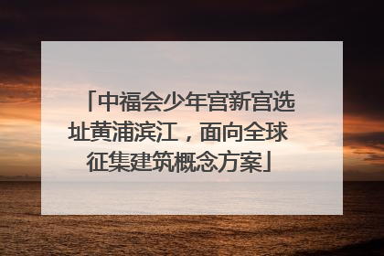中福会少年宫新宫选址黄浦滨江，面向全球征集建筑概念方案
