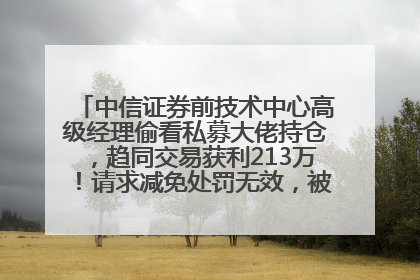 中信证券前技术中心高级经理偷看私募大佬持仓，趋同交易获利213万！请求减免处罚无效，被罚没426万