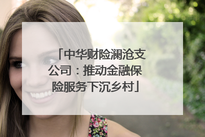 中华财险澜沧支公司：推动金融保险服务下沉乡村