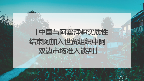 中国与阿塞拜疆实质性结束阿加入世贸组织中阿双边市场准入谈判