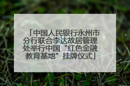中国人民银行永州市分行联合李达故居管理处举行中国“红色金融教育基地”挂牌仪式