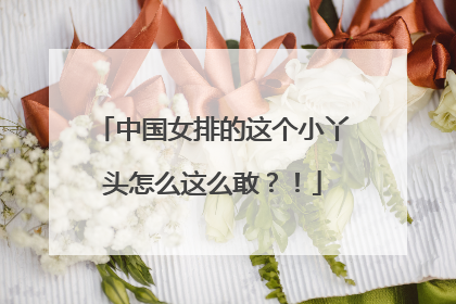 中国女排的这个小丫头怎么这么敢？！