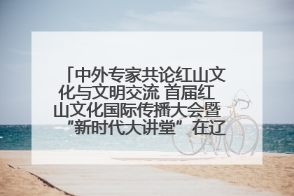 中外专家共论红山文化与文明交流 首届红山文化国际传播大会暨“新时代大讲堂”在辽宁朝阳举办