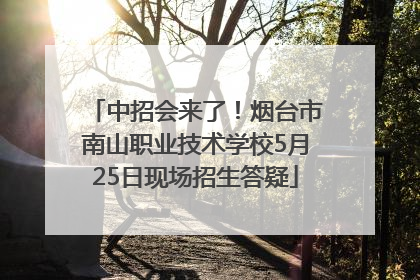 中招会来了！烟台市南山职业技术学校5月25日现场招生答疑