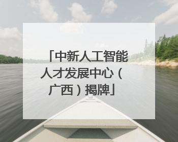 中新人工智能人才发展中心（广西）揭牌
