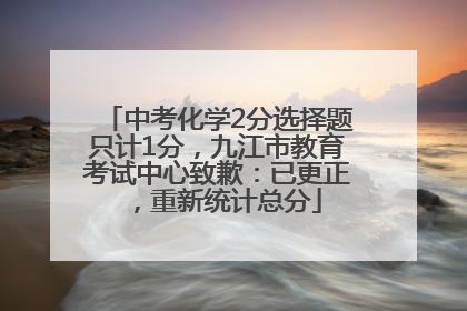 中考化学2分选择题只计1分，九江市教育考试中心致歉：已更正，重新统计总分