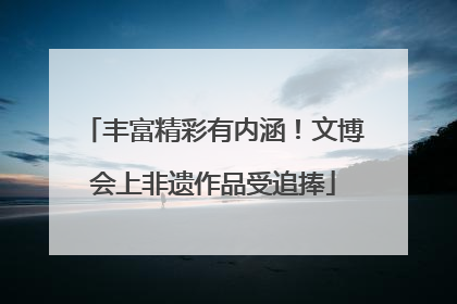 丰富精彩有内涵！文博会上非遗作品受追捧