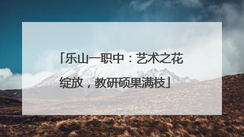乐山一职中：艺术之花绽放，教研硕果满枝