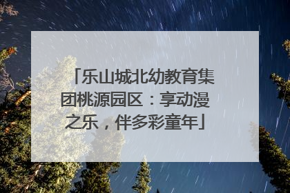 乐山城北幼教育集团桃源园区：享动漫之乐，伴多彩童年