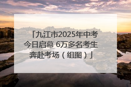 九江市2025年中考今日启幕 6万多名考生奔赴考场（组图）