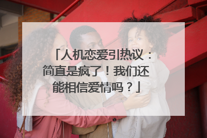 人机恋爱引热议：简直是疯了！我们还能相信爱情吗？