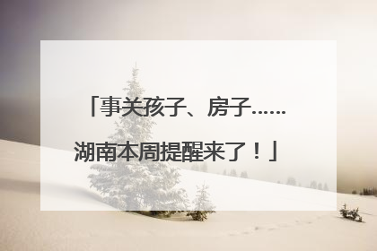 事关孩子、房子……湖南本周提醒来了！