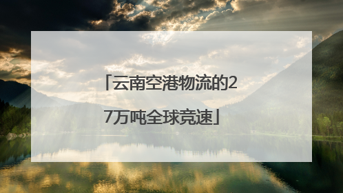 云南空港物流的27万吨全球竞速