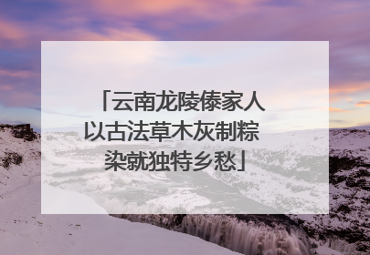 云南龙陵傣家人以古法草木灰制粽 染就独特乡愁