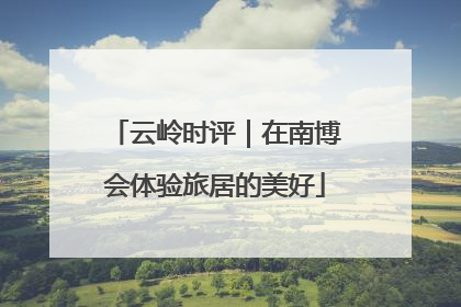 云岭时评｜在南博会体验旅居的美好