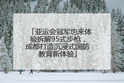 亚运会冠军也来体验拆解95式步枪，成都打造沉浸式国防教育新体验