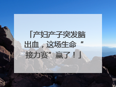 产妇产子突发脑出血，这场生命“接力赛”赢了！