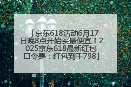 京东618活动6月17日晚8点开始买最便宜！2025京东618最新红包口令是：红包到手798