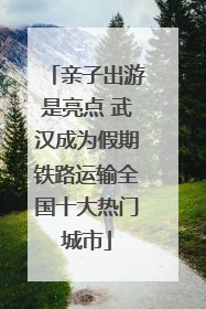 亲子出游是亮点 武汉成为假期铁路运输全国十大热门城市