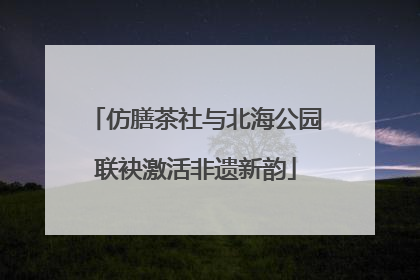 仿膳茶社与北海公园联袂激活非遗新韵