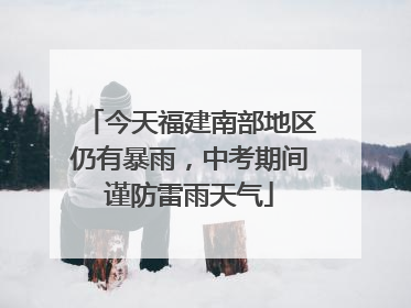 今天福建南部地区仍有暴雨，中考期间谨防雷雨天气