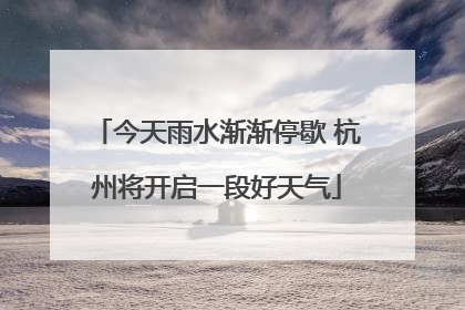 今天雨水渐渐停歇 杭州将开启一段好天气