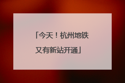 今天！杭州地铁又有新站开通