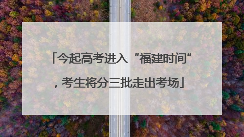 今起高考进入“福建时间”，考生将分三批走出考场