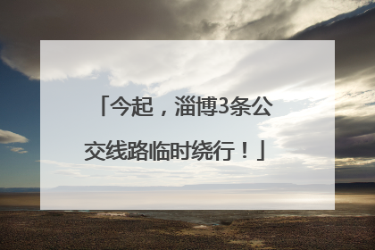 今起，淄博3条公交线路临时绕行！