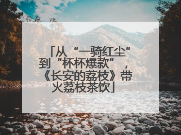 从“一骑红尘”到“杯杯爆款”，《长安的荔枝》带火荔枝茶饮