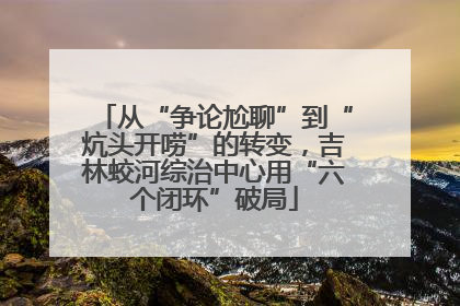 从“争论尬聊”到“炕头开唠”的转变，吉林蛟河综治中心用“六个闭环”破局