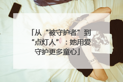 从“被守护者”到“点灯人”：她用爱守护更多童心