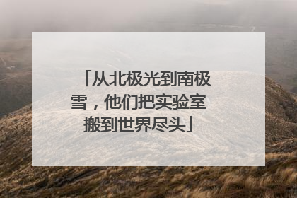 从北极光到南极雪，他们把实验室搬到世界尽头