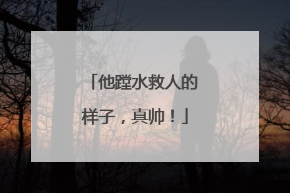 他蹚水救人的样子，真帅！