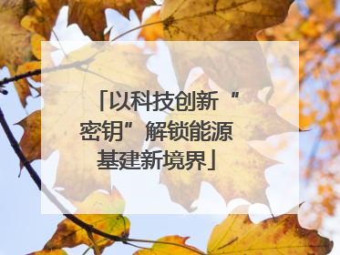 以科技创新“密钥”解锁能源基建新境界