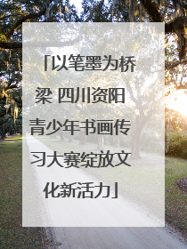 以笔墨为桥梁 四川资阳青少年书画传习大赛绽放文化新活力