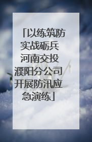 以练筑防 实战砺兵 河南交投濮阳分公司开展防汛应急演练