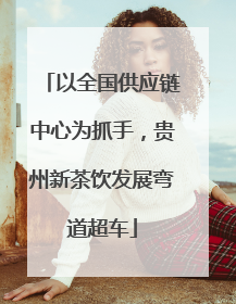以全国供应链中心为抓手，贵州新茶饮发展弯道超车