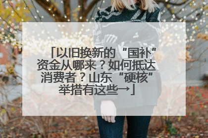 以旧换新的“国补”资金从哪来？如何抵达消费者？山东“硬核”举措有这些→