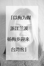 以梅为媒 浙江兰溪杨梅乡迎来台湾客