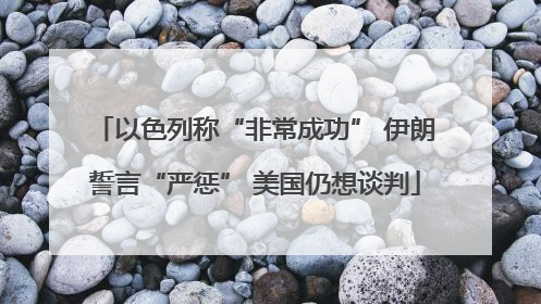 以色列称“非常成功” 伊朗誓言“严惩” 美国仍想谈判