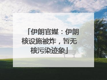 伊朗官媒：伊朗核设施被炸，暂无核污染迹象