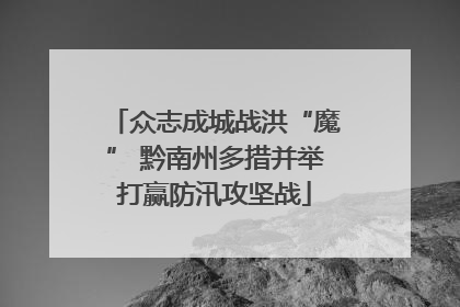 众志成城战洪“魔” 黔南州多措并举打赢防汛攻坚战