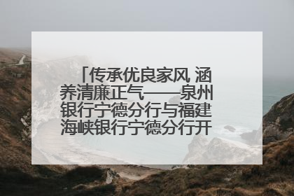 传承优良家风 涵养清廉正气——泉州银行宁德分行与福建海峡银行宁德分行开展主题党日活动