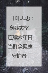 叶志忠：身残志坚 连续六年甘当群众健康守护者