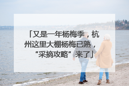 又是一年杨梅季，杭州这里大棚杨梅已熟，“采摘攻略”来了
