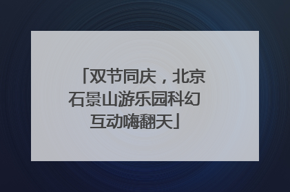 双节同庆，北京石景山游乐园科幻互动嗨翻天