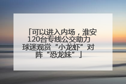 可以进入内场，淮安120台专线公交助力球迷观赏“小龙虾”对阵“恐龙妹”