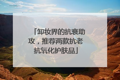 卸妆界的抗衰助攻，推荐两款抗老抗氧化护肤品