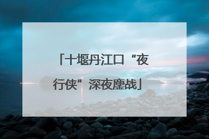 十堰丹江口“夜行侠”深夜鏖战